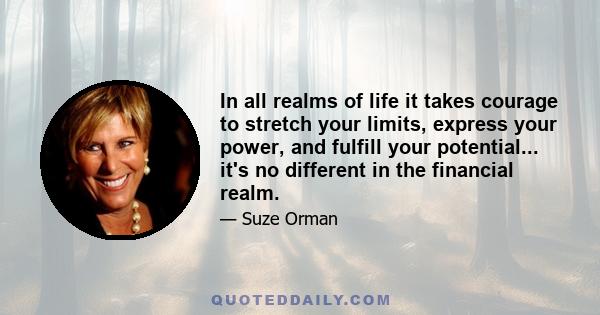 In all realms of life it takes courage to stretch your limits, express your power, and fulfill your potential... it's no different in the financial realm.