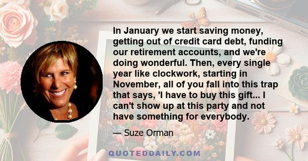 In January we start saving money, getting out of credit card debt, funding our retirement accounts, and we're doing wonderful. Then, every single year like clockwork, starting in November, all of you fall into this trap 