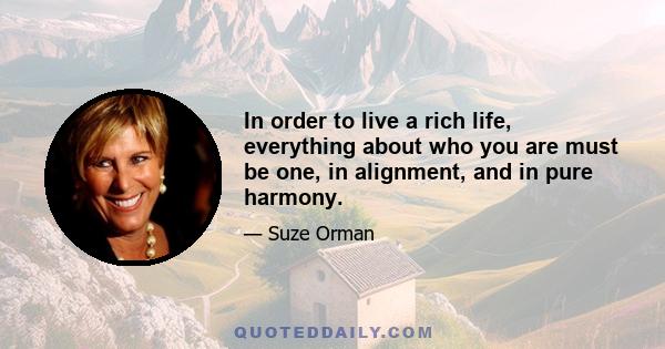 In order to live a rich life, everything about who you are must be one, in alignment, and in pure harmony.