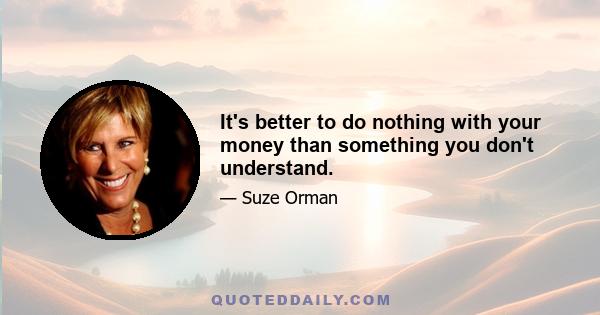 It's better to do nothing with your money than something you don't understand.