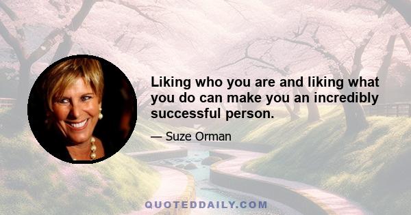 Liking who you are and liking what you do can make you an incredibly successful person.