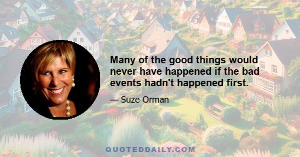 Many of the good things would never have happened if the bad events hadn't happened first.