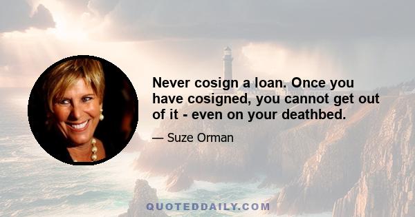 Never cosign a loan. Once you have cosigned, you cannot get out of it - even on your deathbed.