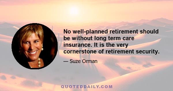 No well-planned retirement should be without long term care insurance. It is the very cornerstone of retirement security.