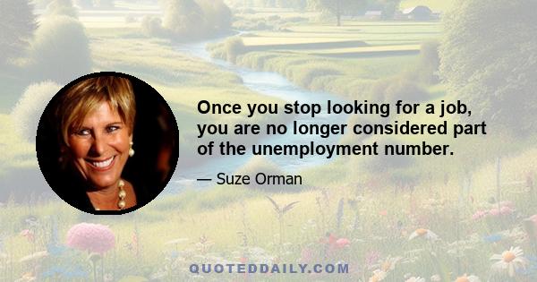 Once you stop looking for a job, you are no longer considered part of the unemployment number.