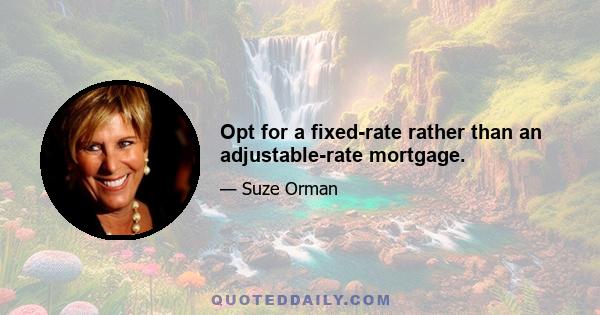 Opt for a fixed-rate rather than an adjustable-rate mortgage.