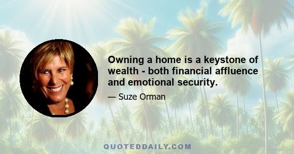 Owning a home is a keystone of wealth - both financial affluence and emotional security.