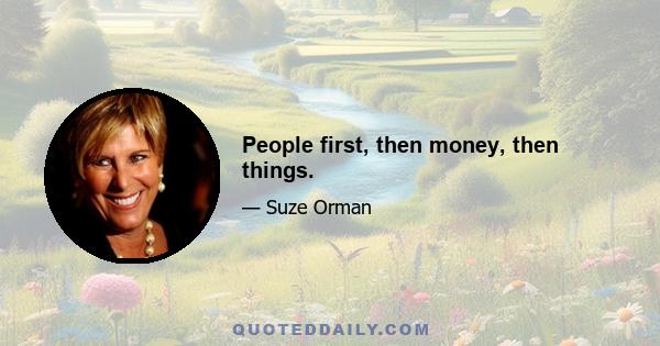 People first, then money, then things.