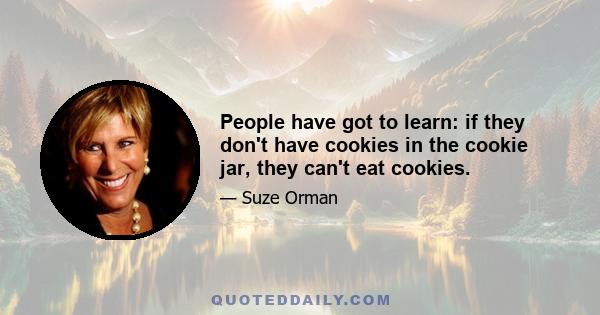 People have got to learn: if they don't have cookies in the cookie jar, they can't eat cookies.