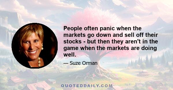 People often panic when the markets go down and sell off their stocks - but then they aren't in the game when the markets are doing well.