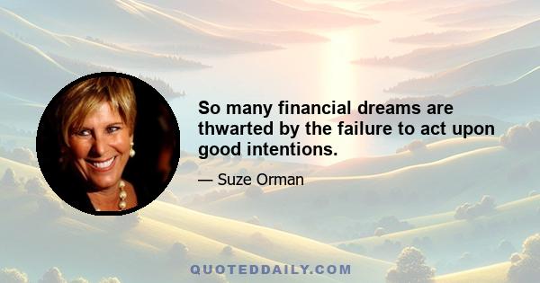 So many financial dreams are thwarted by the failure to act upon good intentions.