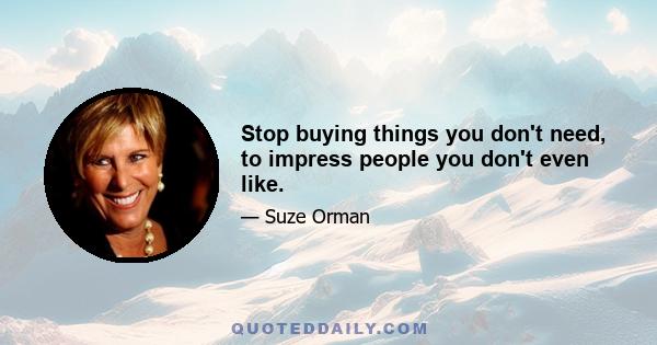 Stop buying things you don't need, to impress people you don't even like.