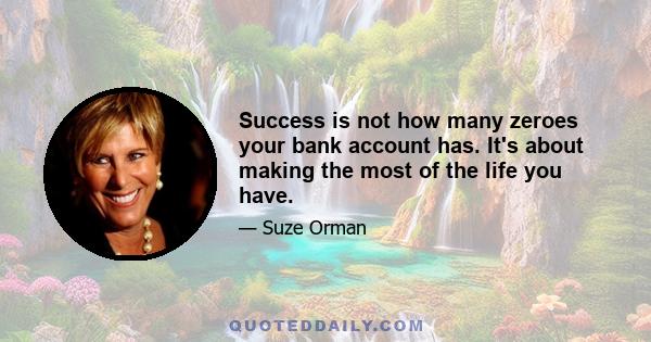 Success is not how many zeroes your bank account has. It's about making the most of the life you have.