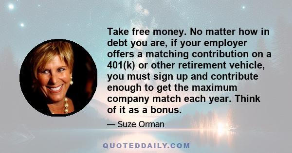 Take free money. No matter how in debt you are, if your employer offers a matching contribution on a 401(k) or other retirement vehicle, you must sign up and contribute enough to get the maximum company match each year. 