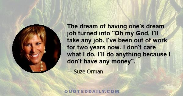 The dream of having one's dream job turned into Oh my God, I'll take any job. I've been out of work for two years now. I don't care what I do. I'll do anything because I don't have any money.