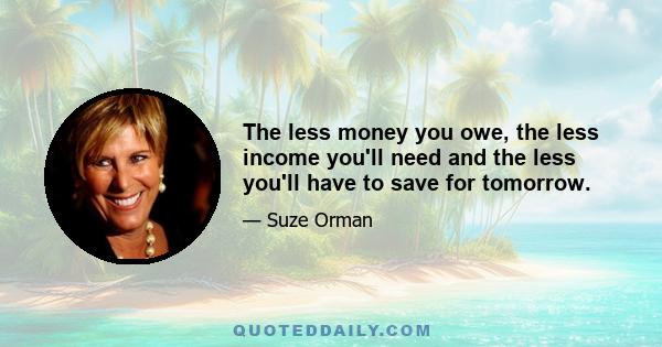 The less money you owe, the less income you'll need and the less you'll have to save for tomorrow.