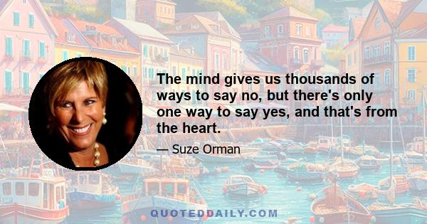 The mind gives us thousands of ways to say no, but there's only one way to say yes, and that's from the heart.