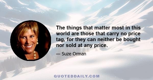 The things that matter most in this world are those that carry no price tag, for they can neither be bought nor sold at any price.