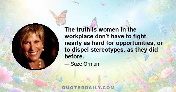 The truth is women in the workplace don't have to fight nearly as hard for opportunities, or to dispel stereotypes, as they did before.