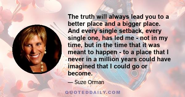 The truth will always lead you to a better place and a bigger place. And every single setback, every single one, has led me - not in my time, but in the time that it was meant to happen - to a place that I never in a