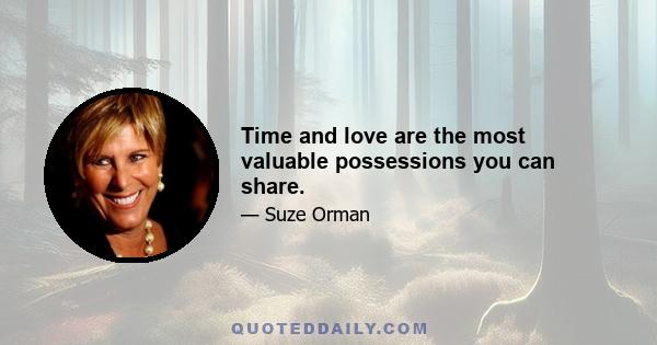 Time and love are the most valuable possessions you can share.