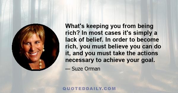 What's keeping you from being rich? In most cases it's simply a lack of belief. In order to become rich, you must believe you can do it, and you must take the actions necessary to achieve your goal.