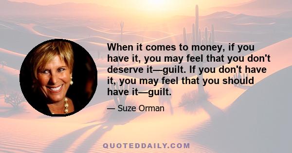 When it comes to money, if you have it, you may feel that you don't deserve it—guilt. If you don't have it, you may feel that you should have it—guilt.