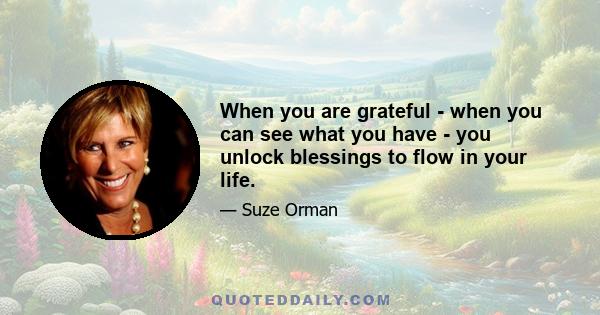 When you are grateful - when you can see what you have - you unlock blessings to flow in your life.