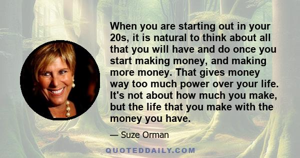 When you are starting out in your 20s, it is natural to think about all that you will have and do once you start making money, and making more money. That gives money way too much power over your life. It's not about