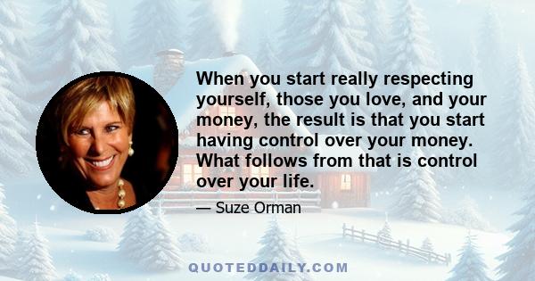 When you start really respecting yourself, those you love, and your money, the result is that you start having control over your money. What follows from that is control over your life.