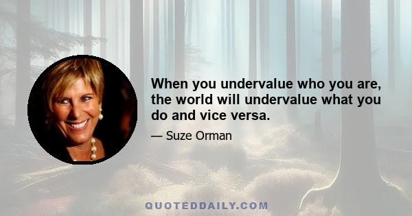 When you undervalue who you are, the world will undervalue what you do and vice versa.