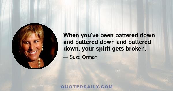 When you've been battered down and battered down and battered down, your spirit gets broken.