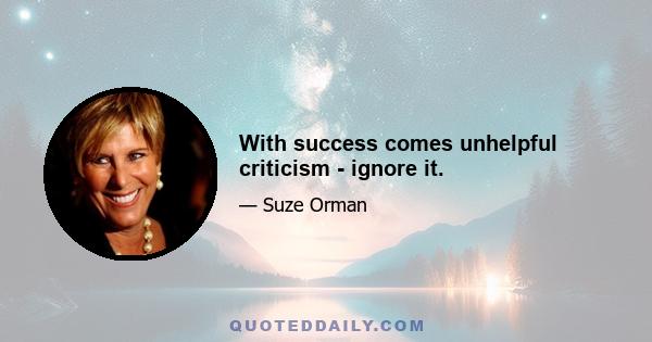 With success comes unhelpful criticism - ignore it.