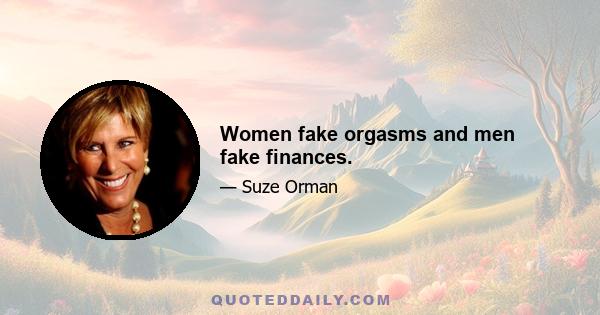 Women fake orgasms and men fake finances.