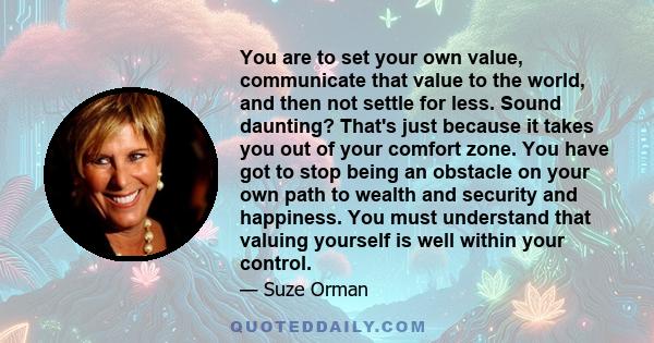 You are to set your own value, communicate that value to the world, and then not settle for less. Sound daunting? That's just because it takes you out of your comfort zone. You have got to stop being an obstacle on your 