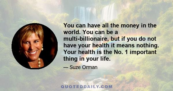 You can have all the money in the world. You can be a multi-billionaire, but if you do not have your health it means nothing. Your health is the No. 1 important thing in your life.