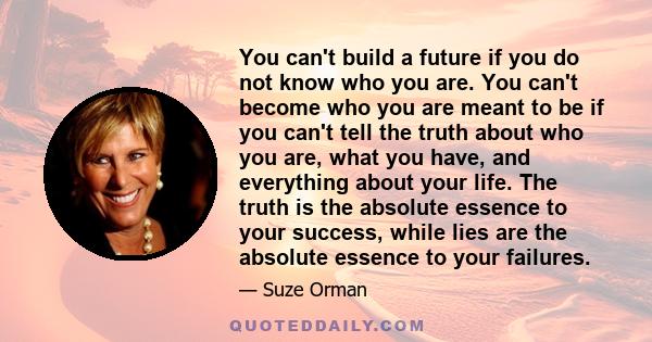 You can't build a future if you do not know who you are. You can't become who you are meant to be if you can't tell the truth about who you are, what you have, and everything about your life. The truth is the absolute