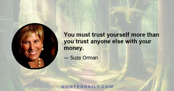 You must trust yourself more than you trust anyone else with your money.