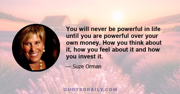 You will never be powerful in life until you are powerful over your own money. How you think about it, how you feel about it and how you invest it.