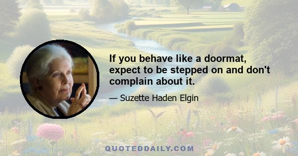 If you behave like a doormat, expect to be stepped on and don't complain about it.