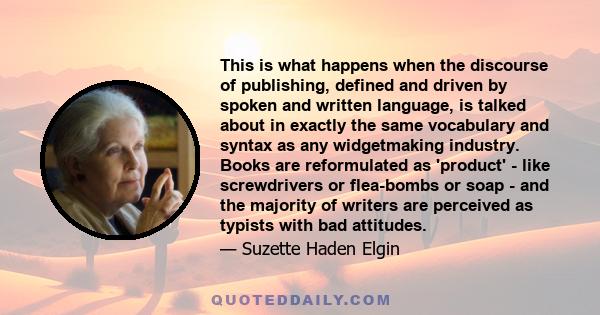 This is what happens when the discourse of publishing, defined and driven by spoken and written language, is talked about in exactly the same vocabulary and syntax as any widgetmaking industry. Books are reformulated as 