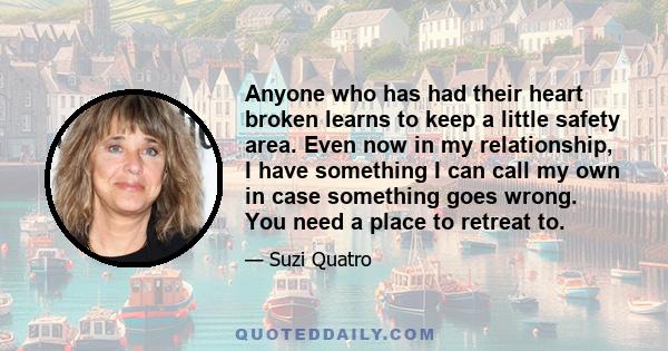 Anyone who has had their heart broken learns to keep a little safety area. Even now in my relationship, I have something I can call my own in case something goes wrong. You need a place to retreat to.