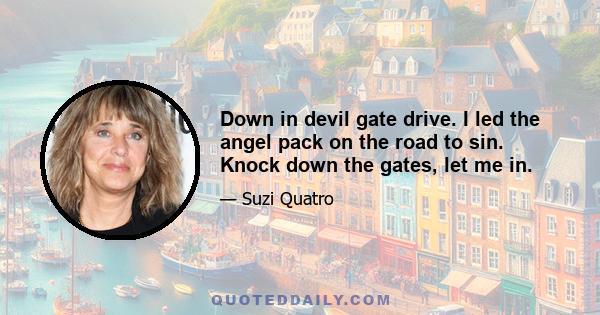 Down in devil gate drive. I led the angel pack on the road to sin. Knock down the gates, let me in.