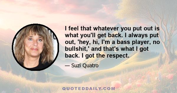 I feel that whatever you put out is what you'll get back. I always put out, 'hey, hi, I'm a bass player, no bullshit,' and that's what I got back. I got the respect.