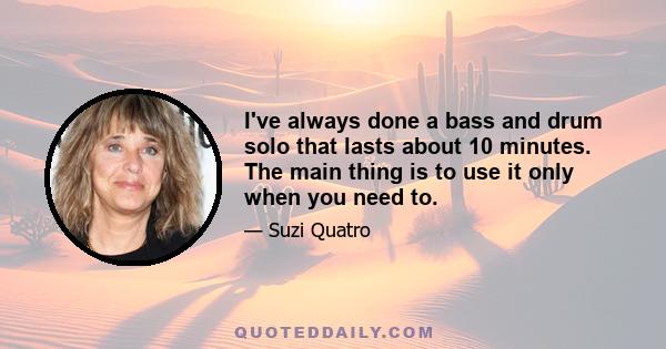 I've always done a bass and drum solo that lasts about 10 minutes. The main thing is to use it only when you need to.