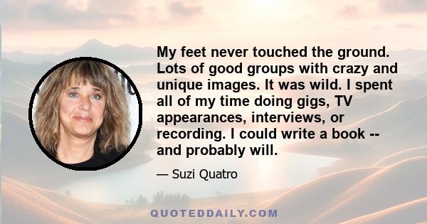 My feet never touched the ground. Lots of good groups with crazy and unique images. It was wild. I spent all of my time doing gigs, TV appearances, interviews, or recording. I could write a book -- and probably will.