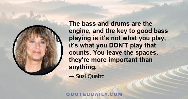 The bass and drums are the engine, and the key to good bass playing is it's not what you play, it's what you DON'T play that counts. You leave the spaces, they're more important than anything.