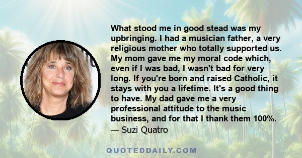 What stood me in good stead was my upbringing. I had a musician father, a very religious mother who totally supported us. My mom gave me my moral code which, even if I was bad, I wasn't bad for very long. If you're born 