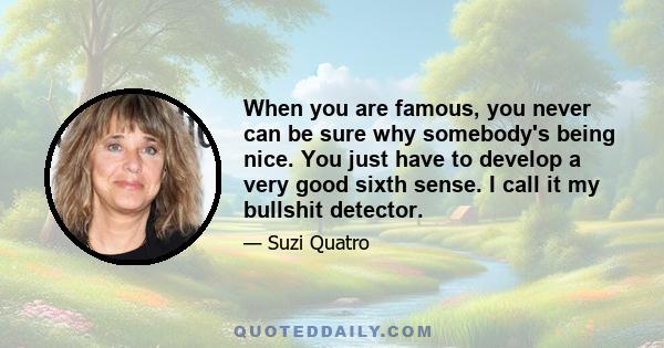 When you are famous, you never can be sure why somebody's being nice. You just have to develop a very good sixth sense. I call it my bullshit detector.