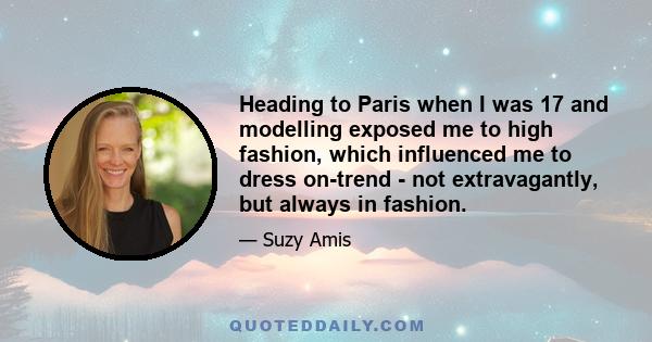 Heading to Paris when I was 17 and modelling exposed me to high fashion, which influenced me to dress on-trend - not extravagantly, but always in fashion.